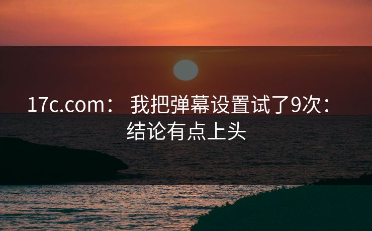 17c.com： 我把弹幕设置试了9次： 结论有点上头