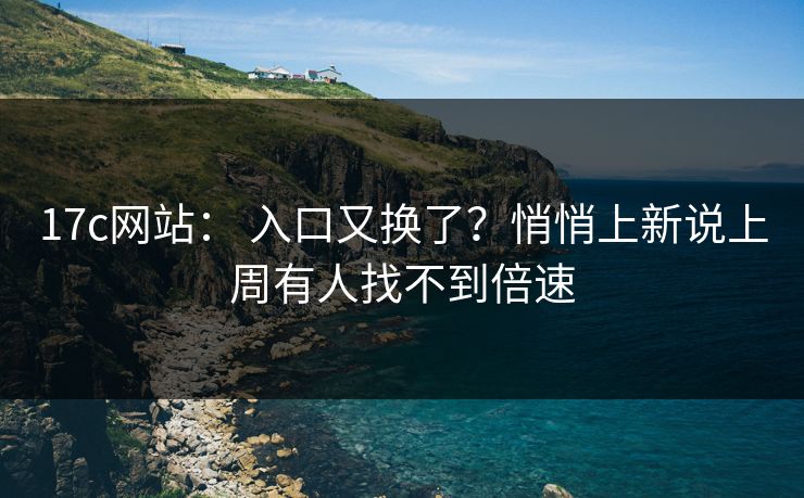 17c网站： 入口又换了？悄悄上新说上周有人找不到倍速