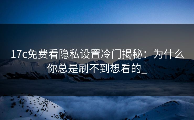 17c免费看隐私设置冷门揭秘：为什么你总是刷不到想看的_