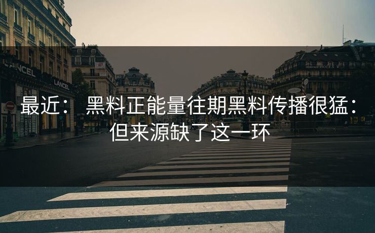 最近： 黑料正能量往期黑料传播很猛： 但来源缺了这一环