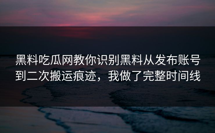 黑料吃瓜网教你识别黑料从发布账号到二次搬运痕迹，我做了完整时间线