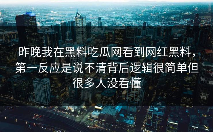 昨晚我在黑料吃瓜网看到网红黑料，第一反应是说不清背后逻辑很简单但很多人没看懂