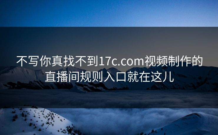 不写你真找不到17c.com视频制作的直播间规则入口就在这儿