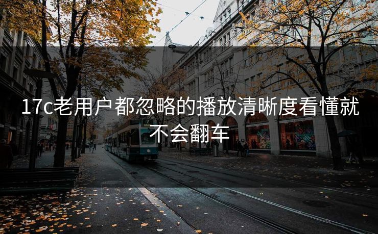 17c老用户都忽略的播放清晰度看懂就不会翻车