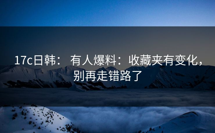 17c日韩： 有人爆料：收藏夹有变化，别再走错路了