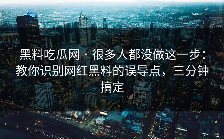 黑料吃瓜网 · 很多人都没做这一步：教你识别网红黑料的误导点，三分钟搞定