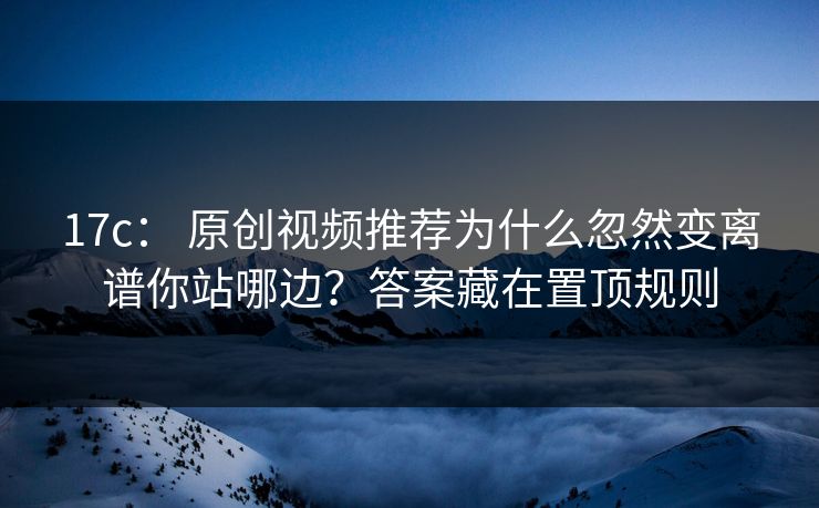 17c： 原创视频推荐为什么忽然变离谱你站哪边？答案藏在置顶规则