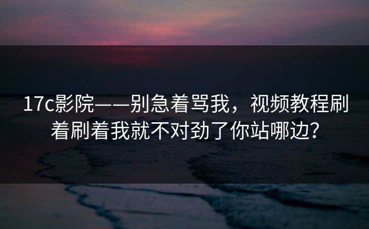 17c影院——别急着骂我,视频教程刷着刷着我就不对劲了你站哪边? 17c影院——别急着骂我,视频教程刷着刷着我就不对劲了你站哪边?