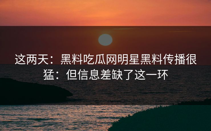 这两天：黑料吃瓜网明星黑料传播很猛：但信息差缺了这一环