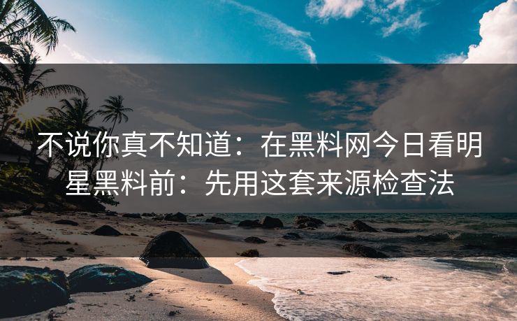 不说你真不知道：在黑料网今日看明星黑料前：先用这套来源检查法
