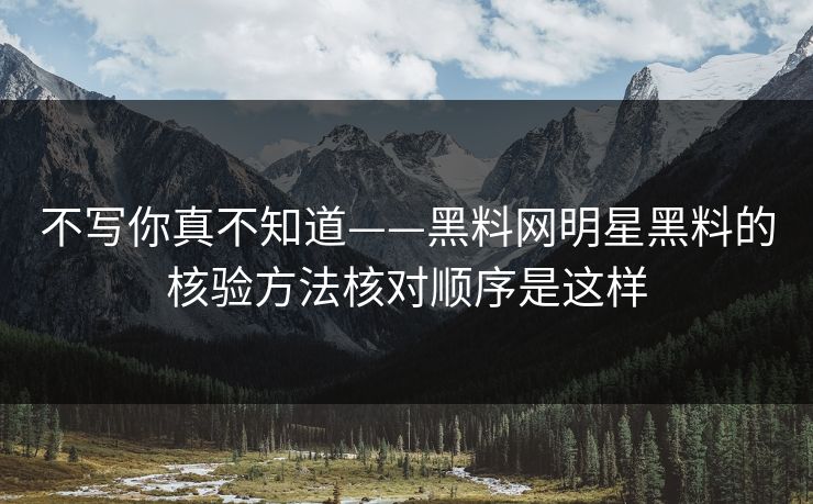 不写你真不知道——黑料网明星黑料的核验方法核对顺序是这样