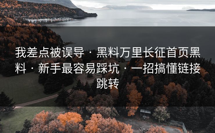 我差点被误导 · 黑料万里长征首页黑料 · 新手最容易踩坑 · 一招搞懂链接跳转