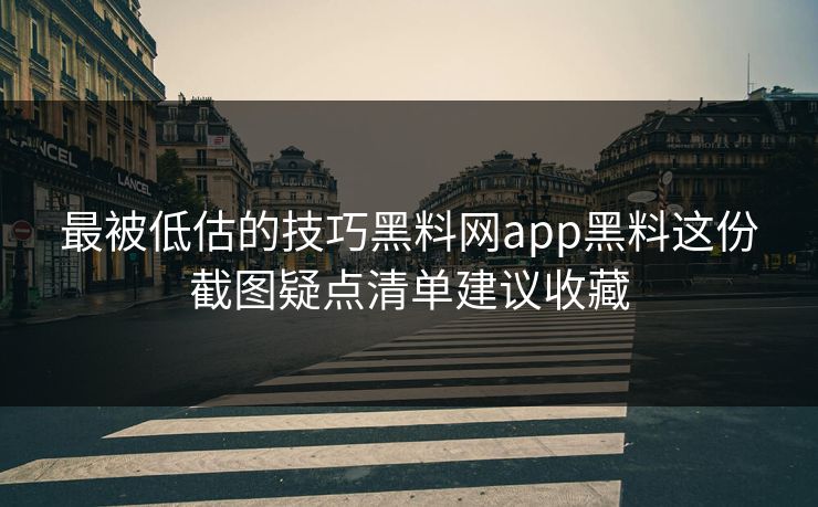 最被低估的技巧黑料网app黑料这份截图疑点清单建议收藏 最被低估的技巧黑料网app黑料这份截图疑点清单建议收藏