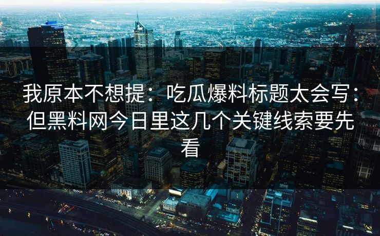 我原本不想提：吃瓜爆料标题太会写：但黑料网今日里这几个关键线索要先看