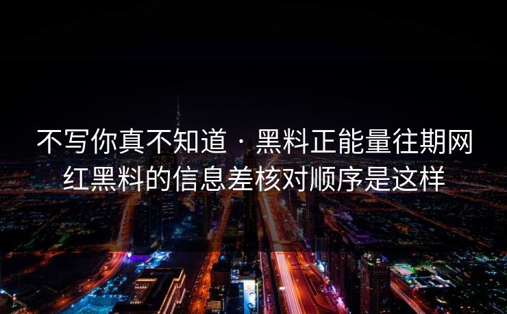 不写你真不知道 · 黑料正能量往期网红黑料的信息差核对顺序是这样