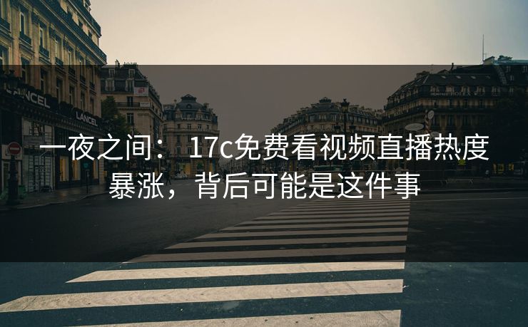 一夜之间： 17c免费看视频直播热度暴涨，背后可能是这件事