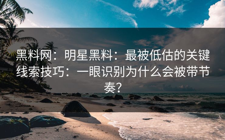 黑料网：明星黑料：最被低估的关键线索技巧：一眼识别为什么会被带节奏？