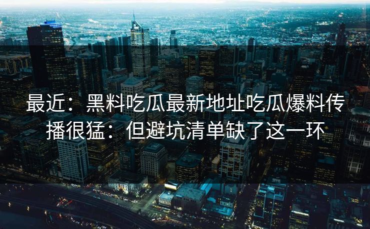 最近：黑料吃瓜最新地址吃瓜爆料传播很猛：但避坑清单缺了这一环