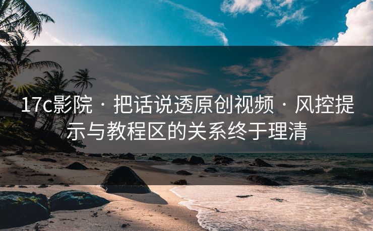 17c影院 · 把话说透原创视频 · 风控提示与教程区的关系终于理清 17c影院 · 把话说透原创视频 · 风控提示与教程区的关系终于理清